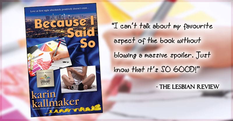 cover, Because I Said So by Karin Kallmaker. "I can’t talk about my favourite aspect of the book without blowing a massive spoiler. Just know that it’s SO GOOD." - The Lesbian Review. Background features blue satin sheets and a nighttime skyline of Los Angeles.