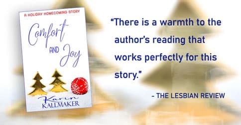 cover Comfort and Joy by Karin Kallmaker. A Holiday Homecoming Story. The lesbian review: there is a warmth to the author's reading that works perfectly for this story. Two golden trees and a red ornament rest on a white, snowy field.