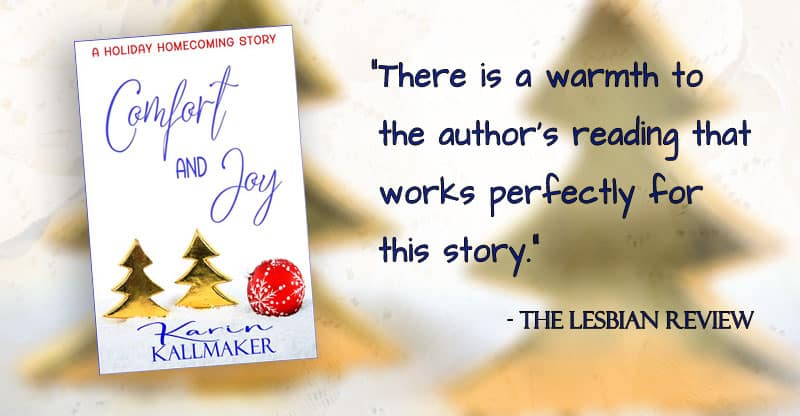 cover Comfort and Joy by Karin Kallmaker. A Holiday Homecoming Story. The lesbian review: there is a warmth to the author's reading that works perfectly for this story. Two golden trees and a red ornament rest on a white, snowy field.