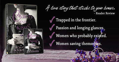 A love story that sticks to your bones. Cowboys and Kisses by Karin Kallmaker. Trapped in the frontier. Passion and longing glances. Women who probably existed saving themselves. Cover with woman in black frontier dress holding a book.