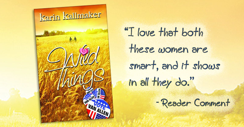 Cover, Wild Things by Karin Kallmaker. Reader Favorite. “I love that both these women are smart, and it shows in all they do.” - Reader Comment. A field of golden grain stretches to the glowing sunset, silhouetting two women holding hands. Political buttons in the foreground say "Vote Van Allen.