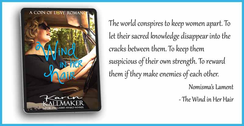 The world conspires to keep women apart. To let their sacred knowledge disappear into the cracks between them. To keep them suspicious of their own strength. To reward them if they make enemies of each other. "Nomisma's Lament" from Wind in Her Hair, A Coin of Love Romance. Cover image of blonde 1950s woman in cat's eye sunglasses driving a fancy car.